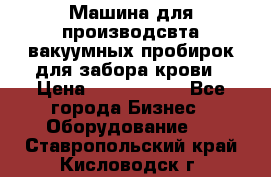 Машина для производсвта вакуумных пробирок для забора крови › Цена ­ 1 000 000 - Все города Бизнес » Оборудование   . Ставропольский край,Кисловодск г.